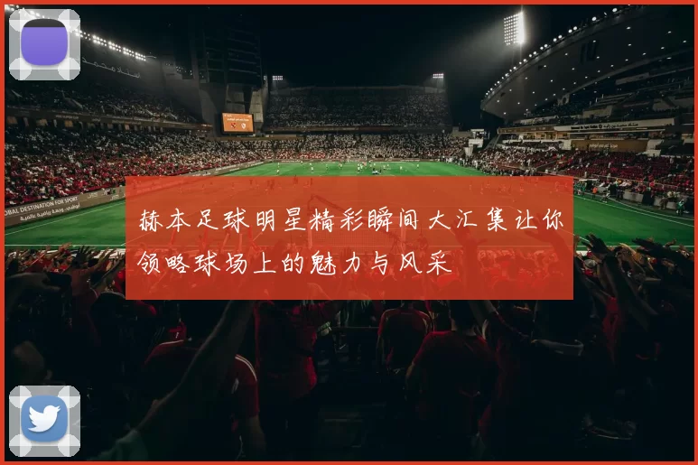 赫本足球明星精彩瞬间大汇集让你领略球场上的魅力与风采