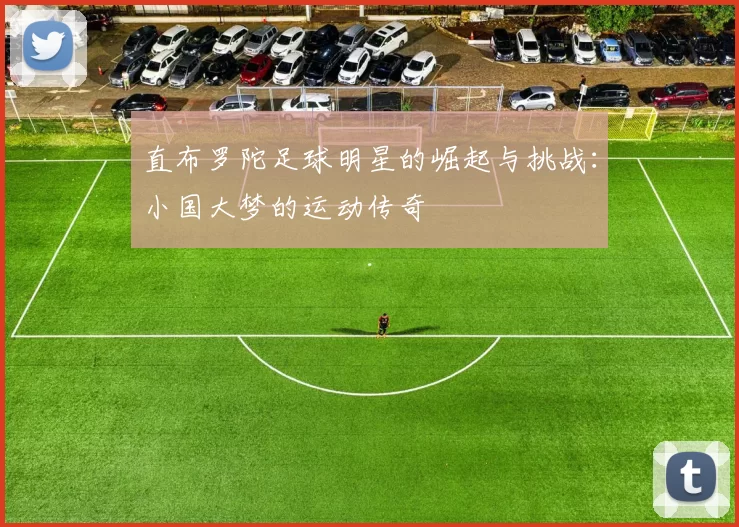 直布罗陀足球明星的崛起与挑战：小国大梦的运动传奇