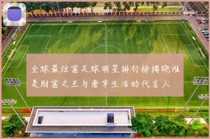 全球最炫富足球明星排行榜揭晓谁是财富之王与奢华生活的代言人