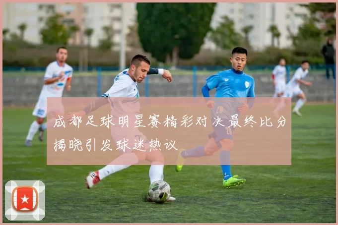 成都足球明星赛精彩对决最终比分揭晓引发球迷热议