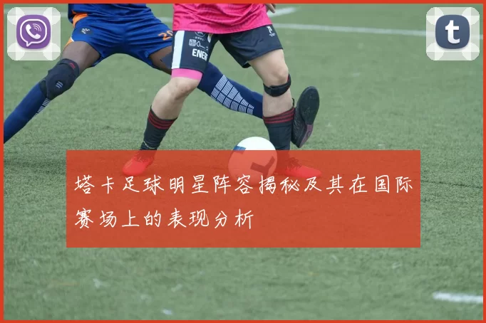 塔卡足球明星阵容揭秘及其在国际赛场上的表现分析