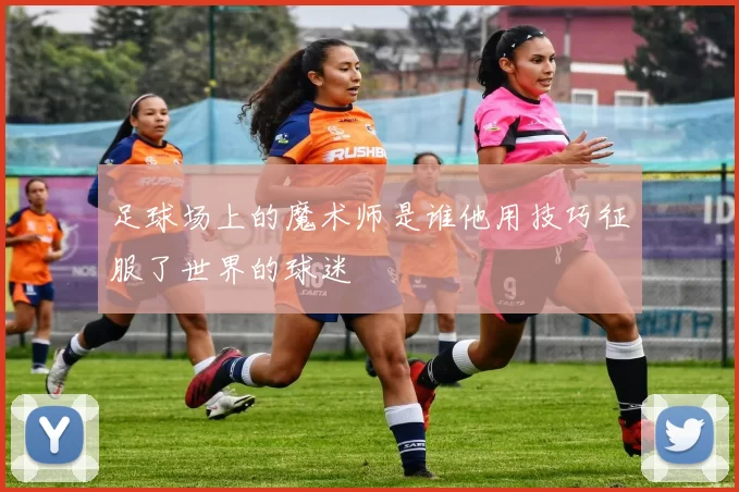 足球场上的魔术师是谁他用技巧征服了世界的球迷