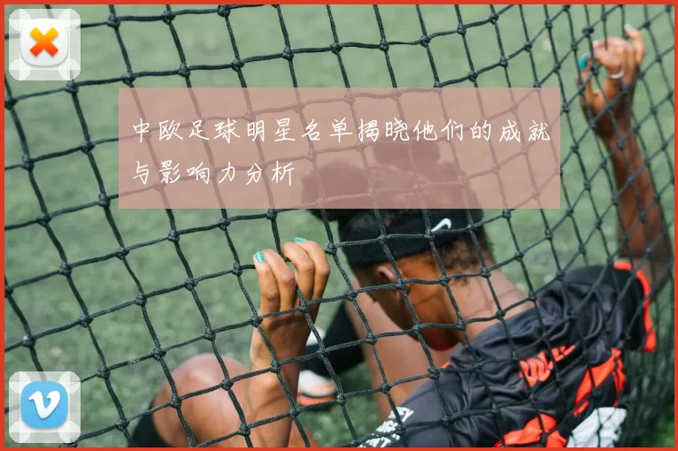 中欧足球明星名单揭晓他们的成就与影响力分析