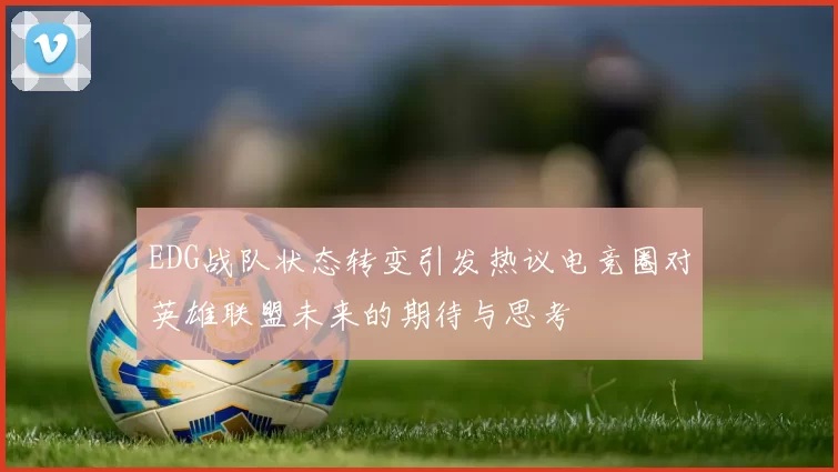 EDG战队状态转变引发热议电竞圈对英雄联盟未来的期待与思考