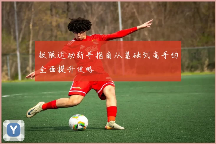 极限运动新手指南从基础到高手的全面提升攻略
