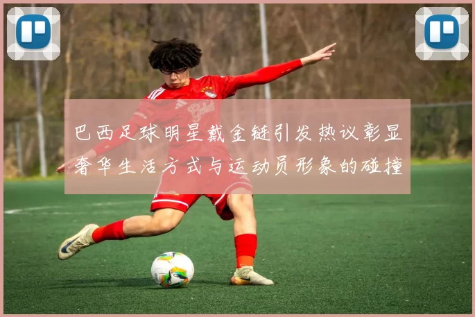 巴西足球明星戴金链引发热议彰显奢华生活方式与运动员形象的碰撞