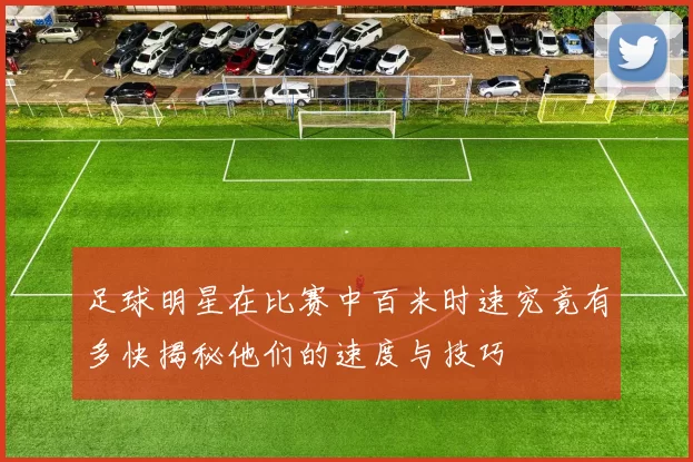 足球明星在比赛中百米时速究竟有多快揭秘他们的速度与技巧