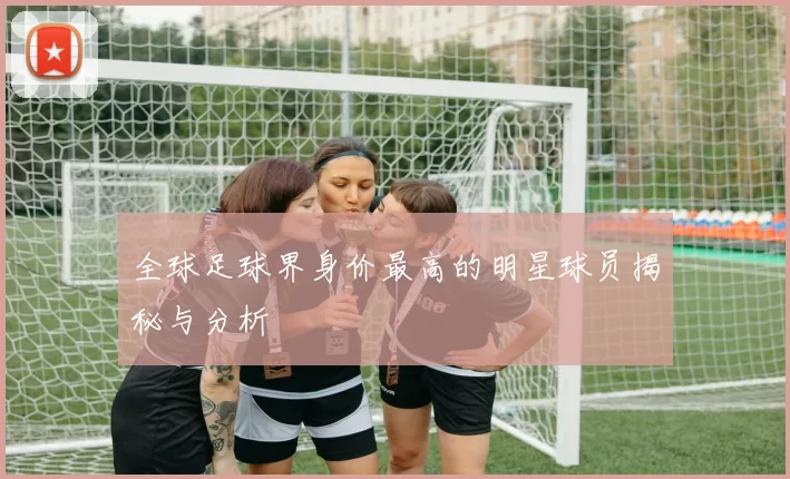 全球足球界身价最高的明星球员揭秘与分析