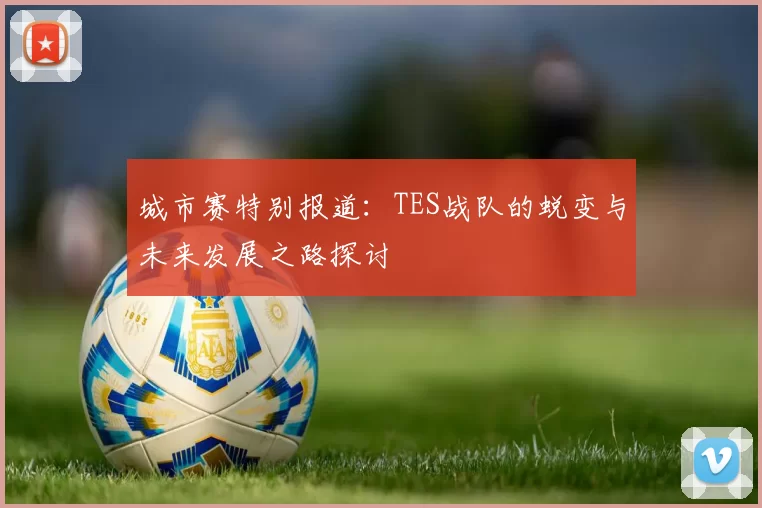 城市赛特别报道：TES战队的蜕变与未来发展之路探讨