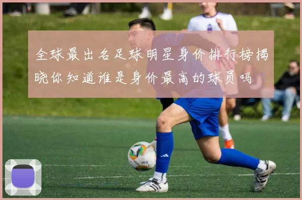 全球最出名足球明星身价排行榜揭晓你知道谁是身价最高的球员吗
