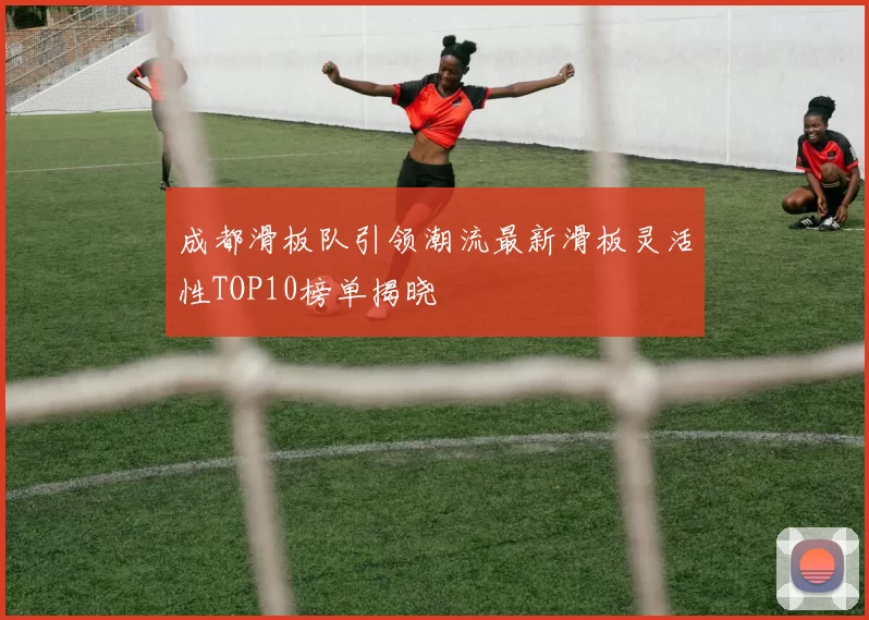 成都滑板队引领潮流最新滑板灵活性TOP10榜单揭晓
