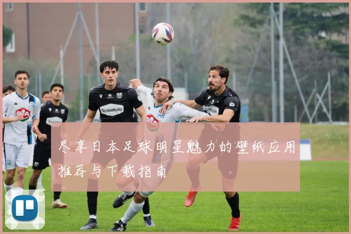 尽享日本足球明星魅力的壁纸应用推荐与下载指南