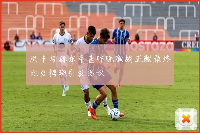 洪卡与赫尔辛基昨晚激战正酣最终比分揭晓引发热议