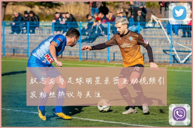权志龙与足球明星亲密互动视频引发粉丝热议与关注