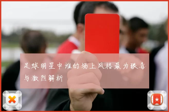 足球明星中谁的场上风格最为狠毒与激烈解析