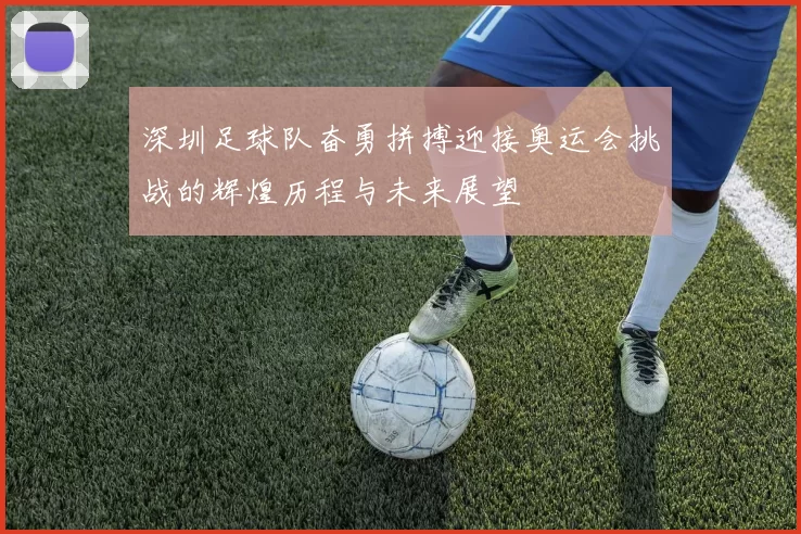 深圳足球队奋勇拼搏迎接奥运会挑战的辉煌历程与未来展望