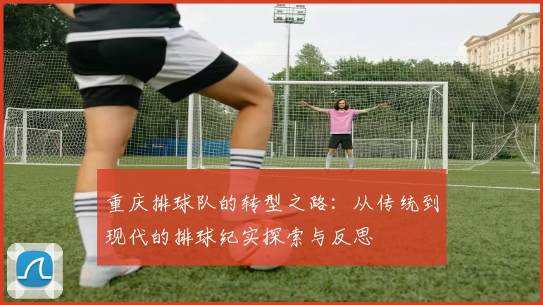 重庆排球队的转型之路：从传统到现代的排球纪实探索与反思