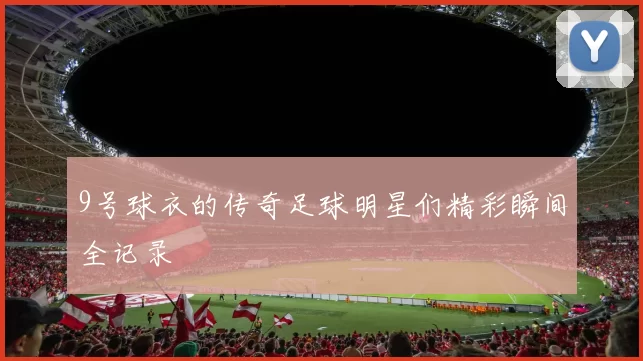 9号球衣的传奇足球明星们精彩瞬间全记录
