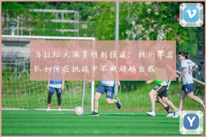 马拉松大满贯特别报道：杭州攀岩队如何在挑战中不断超越自我