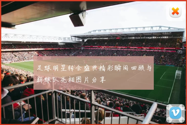 足球明星转会盛典精彩瞬间回顾与新球队亮相图片分享