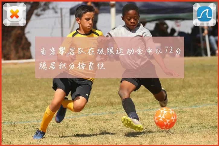 南京攀岩队在极限运动会中以72分稳居积分榜首位