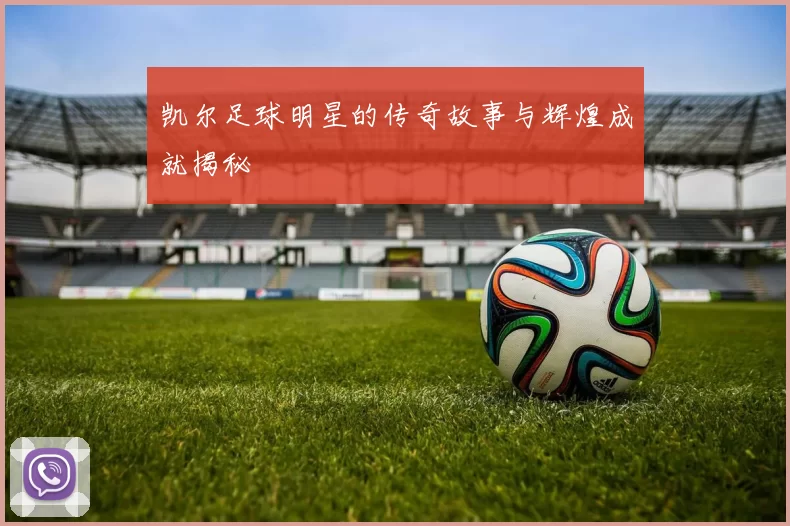 凯尔足球明星的传奇故事与辉煌成就揭秘