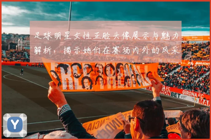 足球明星女性正脸头像展示与魅力解析，揭示她们在赛场内外的风采与个性