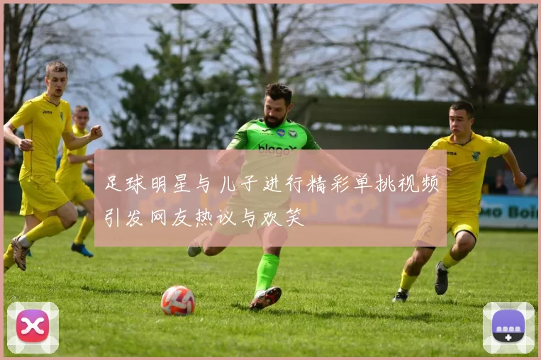 足球明星与儿子进行精彩单挑视频引发网友热议与欢笑