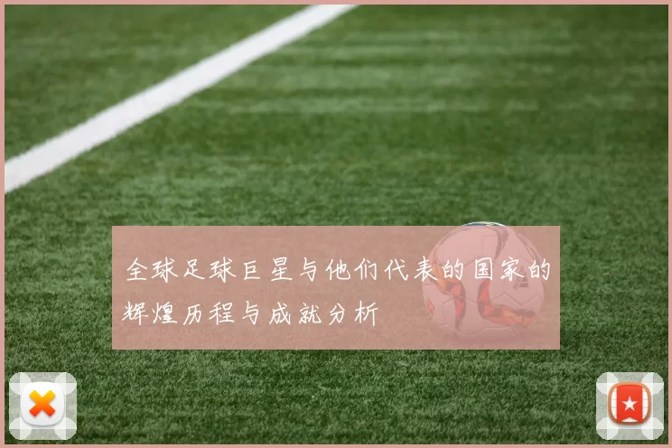 全球足球巨星与他们代表的国家的辉煌历程与成就分析