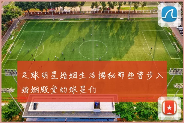 足球明星婚姻生活揭秘那些曾步入婚姻殿堂的球星们