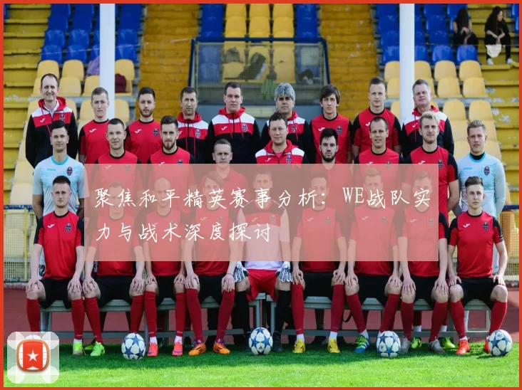 聚焦和平精英赛事分析：WE战队实力与战术深度探讨