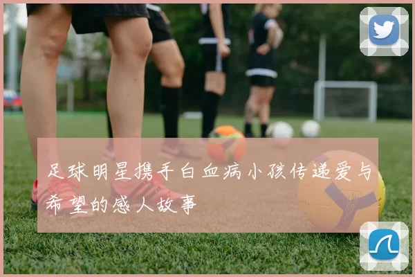 足球明星携手白血病小孩传递爱与希望的感人故事