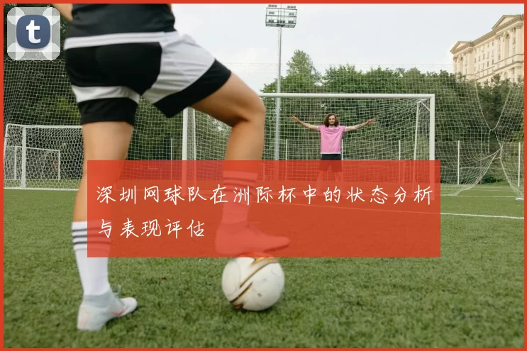 深圳网球队在洲际杯中的状态分析与表现评估