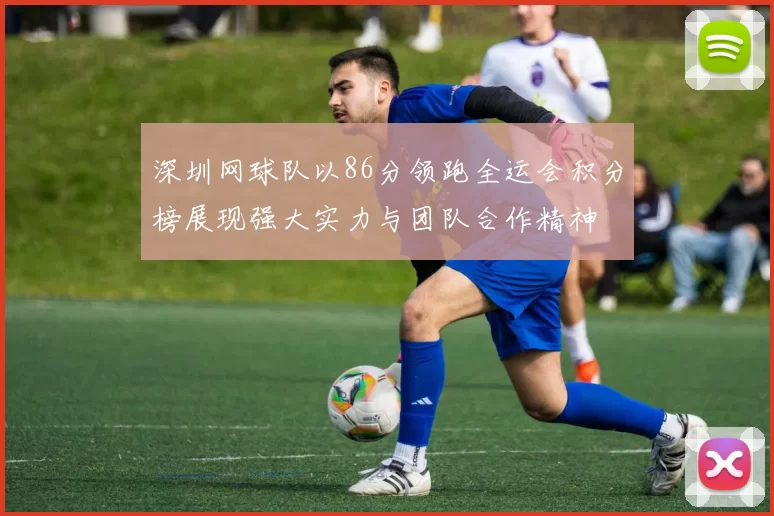 深圳网球队以86分领跑全运会积分榜展现强大实力与团队合作精神