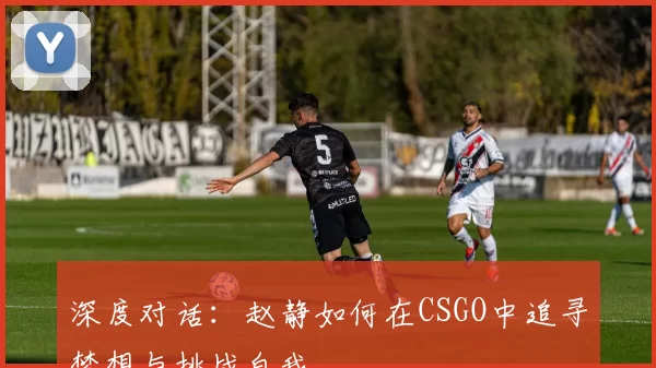 深度对话：赵静如何在CSGO中追寻梦想与挑战自我