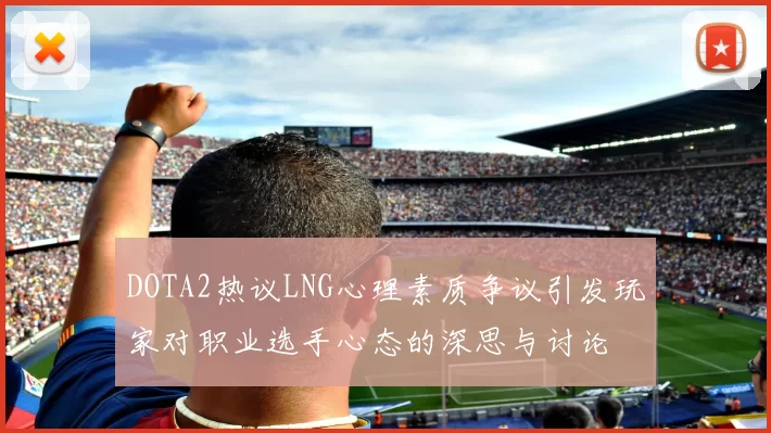 DOTA2热议LNG心理素质争议引发玩家对职业选手心态的深思与讨论