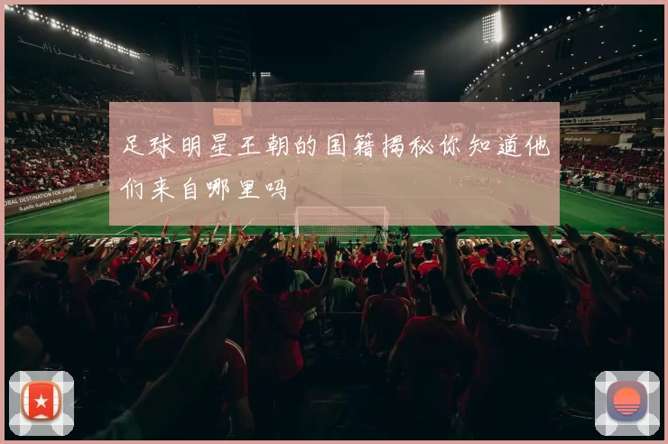 足球明星王朝的国籍揭秘你知道他们来自哪里吗
