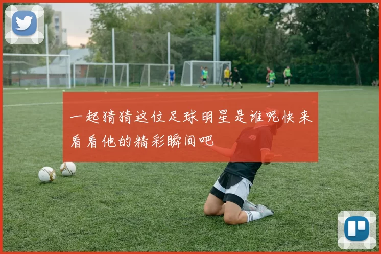 一起猜猜这位足球明星是谁呢快来看看他的精彩瞬间吧