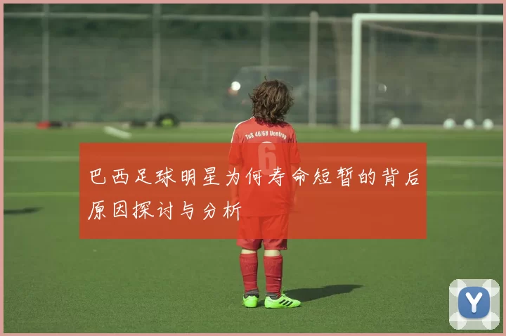 巴西足球明星为何寿命短暂的背后原因探讨与分析
