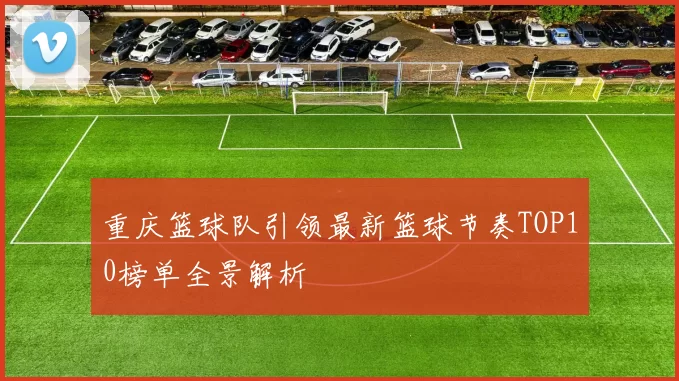 重庆篮球队引领最新篮球节奏TOP10榜单全景解析