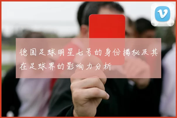 德国足球明星七号的身份揭秘及其在足球界的影响力分析