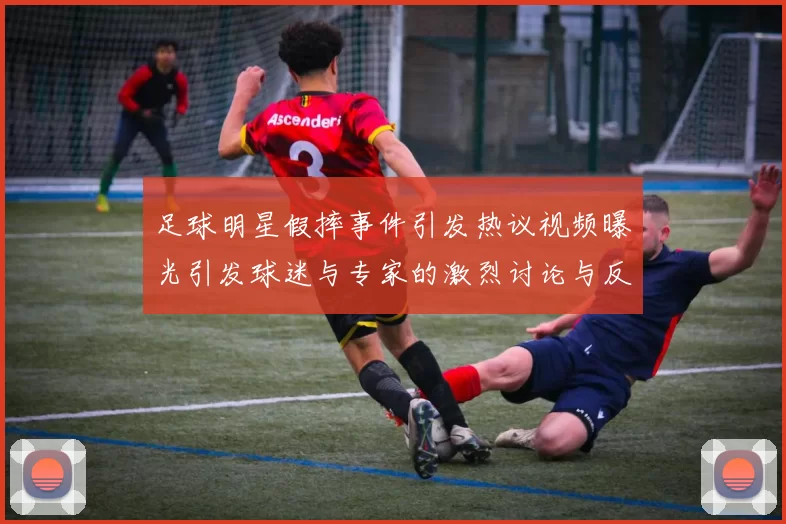 足球明星假摔事件引发热议视频曝光引发球迷与专家的激烈讨论与反思