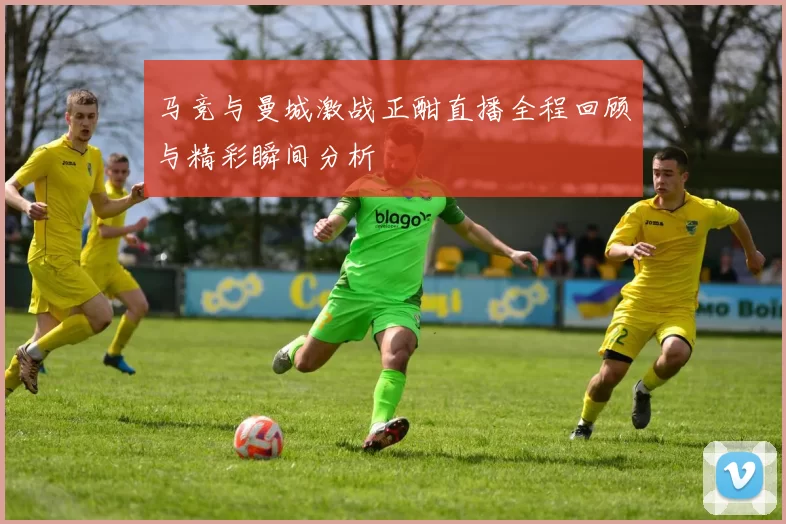 马竞与曼城激战正酣直播全程回顾与精彩瞬间分析