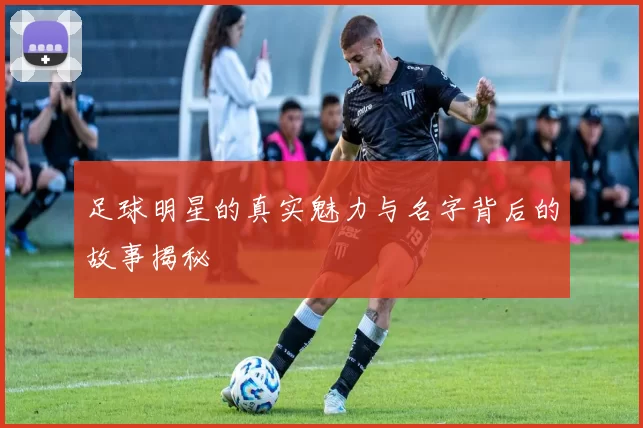 足球明星的真实魅力与名字背后的故事揭秘