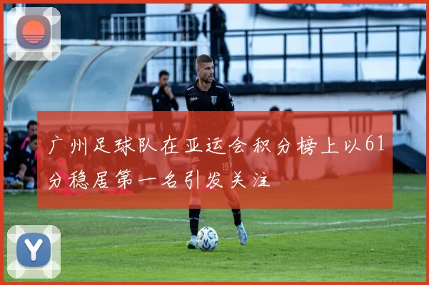 广州足球队在亚运会积分榜上以61分稳居第一名引发关注