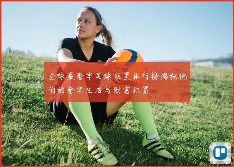 全球最奢华足球明星排行榜揭秘他们的奢华生活与财富积累