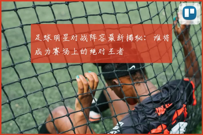 足球明星对战阵容最新揭秘：谁将成为赛场上的绝对王者