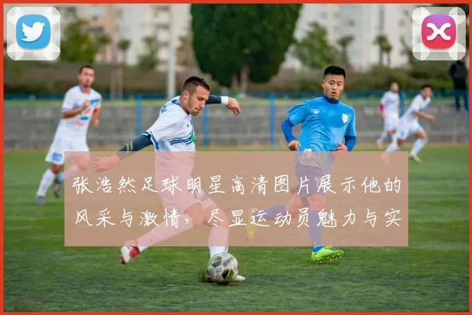 张浩然足球明星高清图片展示他的风采与激情，尽显运动员魅力与实力