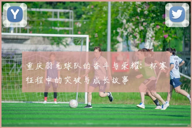 重庆羽毛球队的奋斗与荣耀：杯赛征程中的突破与成长故事
