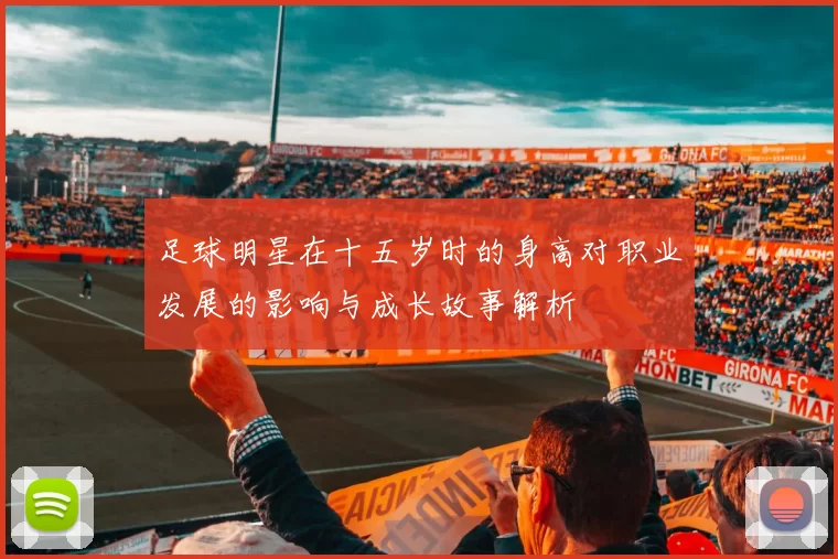 足球明星在十五岁时的身高对职业发展的影响与成长故事解析